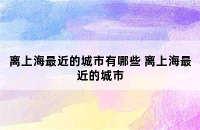 离上海最近的城市有哪些 离上海最近的城市